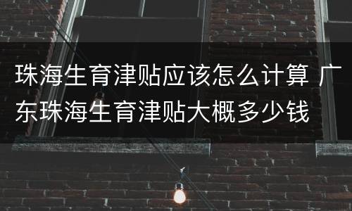 珠海生育津贴应该怎么计算 广东珠海生育津贴大概多少钱