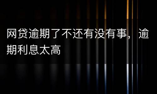 网贷逾期了不还有没有事，逾期利息太高