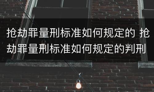 抢劫罪量刑标准如何规定的 抢劫罪量刑标准如何规定的判刑