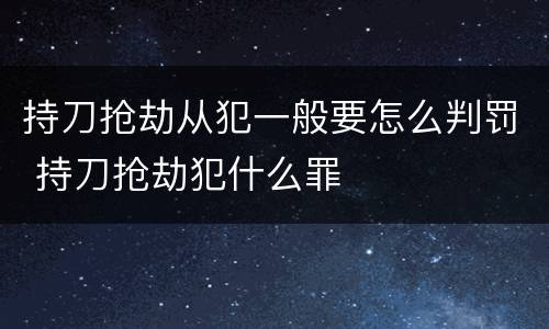 持刀抢劫从犯一般要怎么判罚 持刀抢劫犯什么罪
