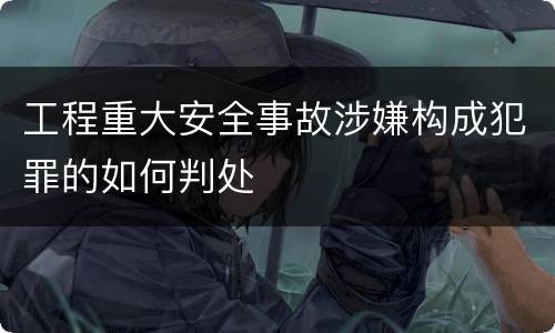 工程重大安全事故涉嫌构成犯罪的如何判处