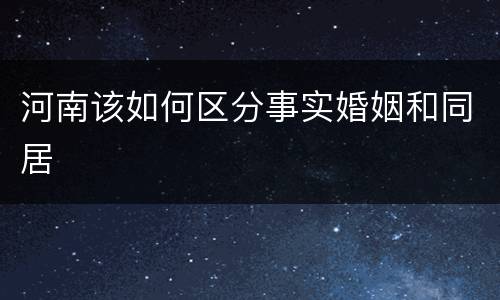 河南该如何区分事实婚姻和同居