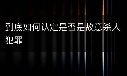 到底如何认定是否是故意杀人犯罪