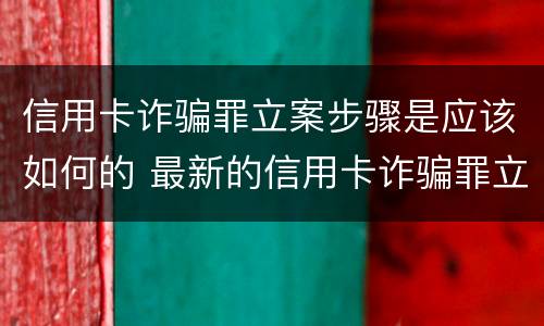 信用卡诈骗罪立案步骤是应该如何的 最新的信用卡诈骗罪立案量刑标准