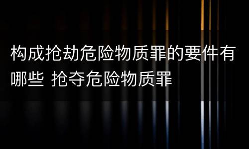构成抢劫危险物质罪的要件有哪些 抢夺危险物质罪