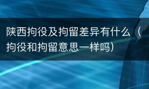 陕西拘役及拘留差异有什么（拘役和拘留意思一样吗）