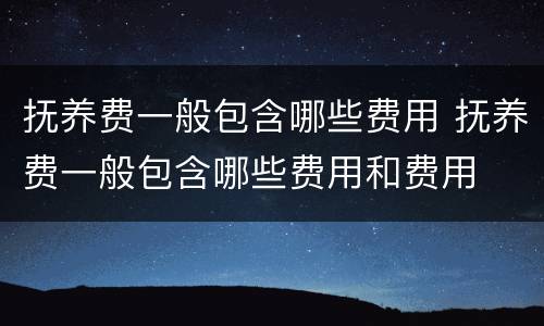 抚养费一般包含哪些费用 抚养费一般包含哪些费用和费用