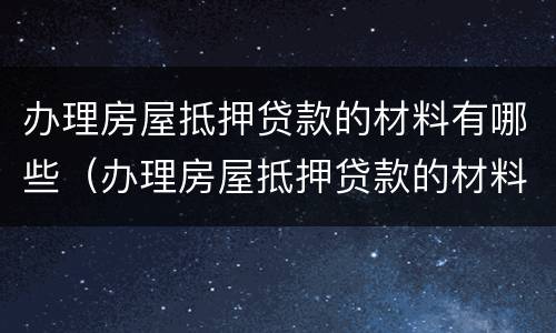 办理房屋抵押贷款的材料有哪些（办理房屋抵押贷款的材料有哪些要求）