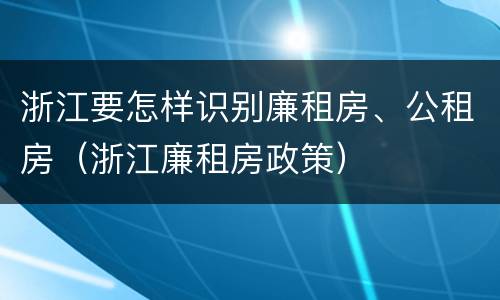 浙江要怎样识别廉租房、公租房（浙江廉租房政策）