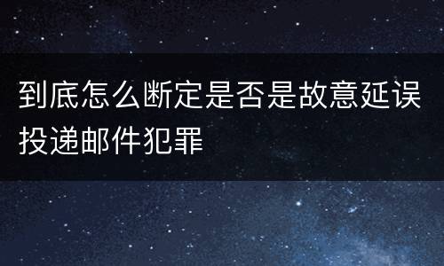 到底怎么断定是否是故意延误投递邮件犯罪