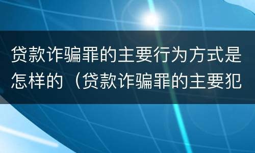 贷款诈骗罪的主要行为方式是怎样的（贷款诈骗罪的主要犯罪行为）