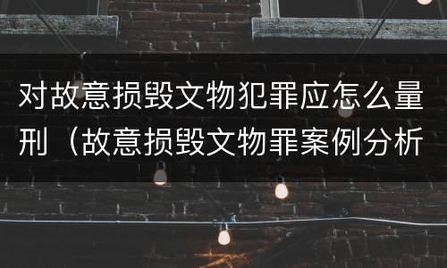 对故意损毁文物犯罪应怎么量刑（故意损毁文物罪案例分析）