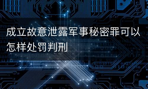 成立故意泄露军事秘密罪可以怎样处罚判刑