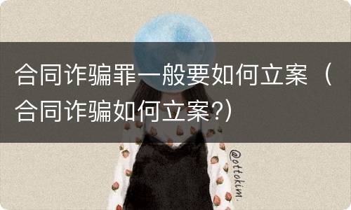 合同诈骗罪一般要如何立案（合同诈骗如何立案?）
