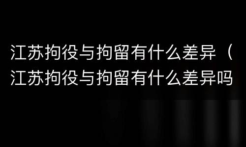 江苏拘役与拘留有什么差异（江苏拘役与拘留有什么差异吗）