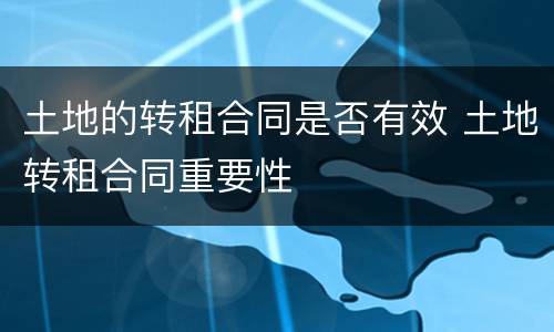 土地的转租合同是否有效 土地转租合同重要性