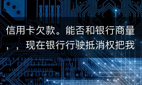信用卡欠款。能否和银行商量，，现在银行行驶抵消权把我薪水扣的一分不剩要怎样办