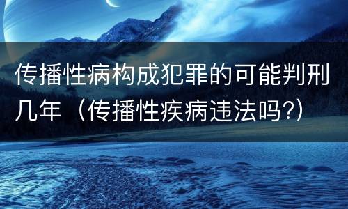 传播性病构成犯罪的可能判刑几年（传播性疾病违法吗?）