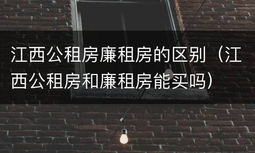 江西公租房廉租房的区别（江西公租房和廉租房能买吗）