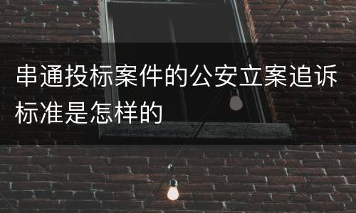 串通投标案件的公安立案追诉标准是怎样的