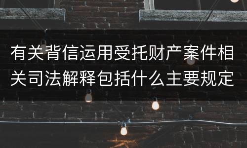 有关背信运用受托财产案件相关司法解释包括什么主要规定