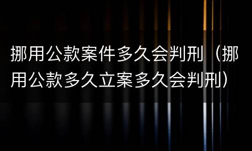 挪用公款案件多久会判刑（挪用公款多久立案多久会判刑）