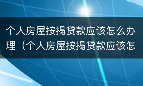 个人房屋按揭贷款应该怎么办理（个人房屋按揭贷款应该怎么办理呢）