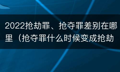 2022抢劫罪、抢夺罪差别在哪里（抢夺罪什么时候变成抢劫罪）