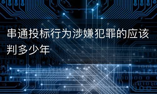 串通投标行为涉嫌犯罪的应该判多少年