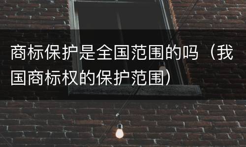 商标保护是全国范围的吗（我国商标权的保护范围）