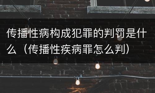 传播性病构成犯罪的判罚是什么（传播性疾病罪怎么判）