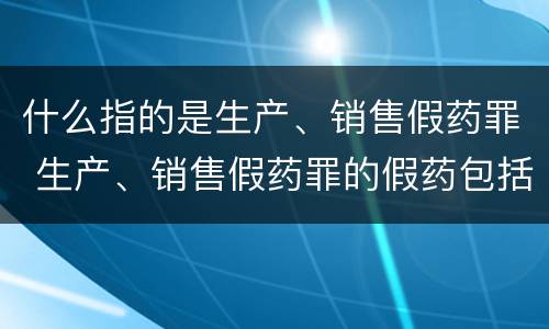 什么指的是生产、销售假药罪 生产、销售假药罪的假药包括