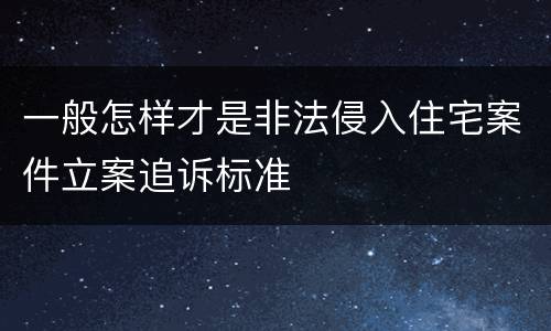 一般怎样才是非法侵入住宅案件立案追诉标准
