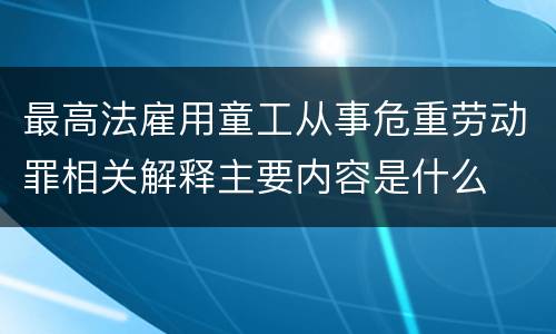 最高法雇用童工从事危重劳动罪相关解释主要内容是什么