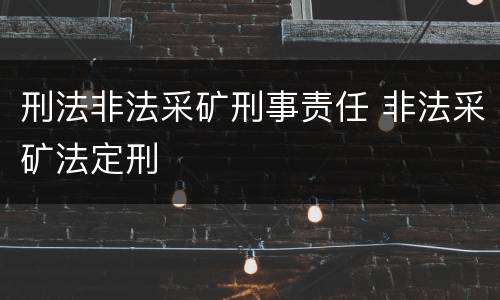 刑法非法采矿刑事责任 非法采矿法定刑