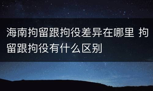 海南拘留跟拘役差异在哪里 拘留跟拘役有什么区别