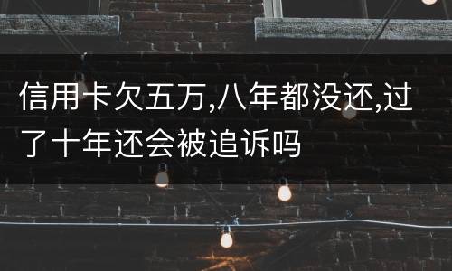 信用卡欠五万,八年都没还,过了十年还会被追诉吗