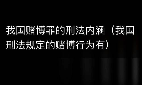 我国赌博罪的刑法内涵（我国刑法规定的赌博行为有）
