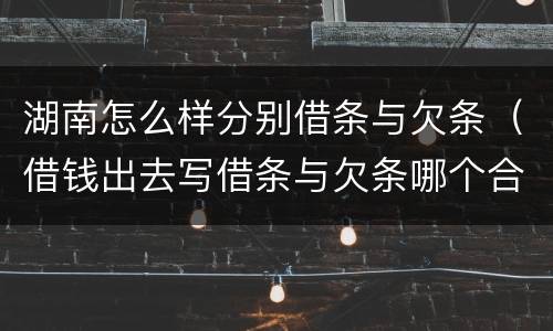 湖南怎么样分别借条与欠条（借钱出去写借条与欠条哪个合法）