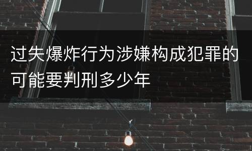 过失爆炸行为涉嫌构成犯罪的可能要判刑多少年