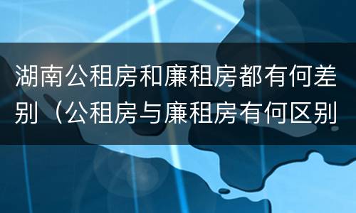 湖南公租房和廉租房都有何差别（公租房与廉租房有何区别）