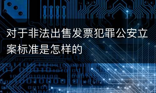 对于非法出售发票犯罪公安立案标准是怎样的