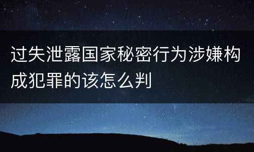 过失泄露国家秘密行为涉嫌构成犯罪的该怎么判