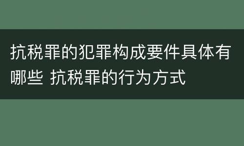 抗税罪的犯罪构成要件具体有哪些 抗税罪的行为方式