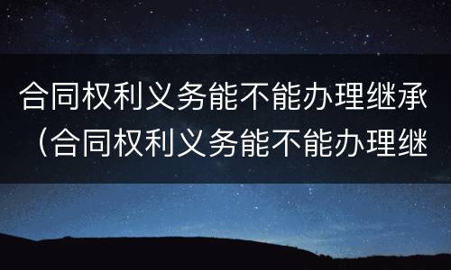 合同权利义务能不能办理继承（合同权利义务能不能办理继承手续）