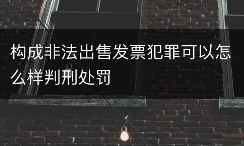 构成非法出售发票犯罪可以怎么样判刑处罚