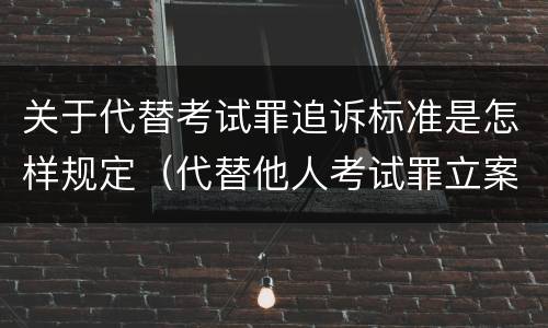 关于代替考试罪追诉标准是怎样规定（代替他人考试罪立案标准）