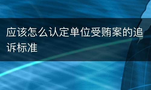 应该怎么认定单位受贿案的追诉标准