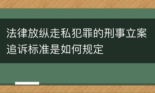 法律放纵走私犯罪的刑事立案追诉标准是如何规定