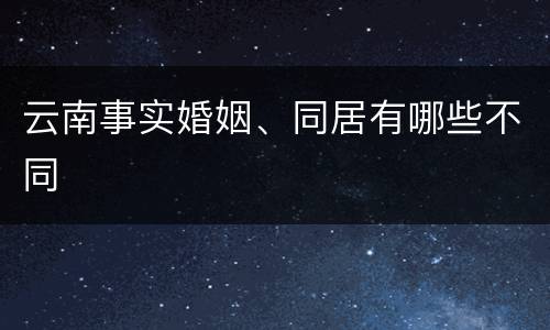 云南事实婚姻、同居有哪些不同